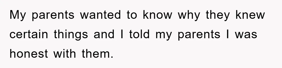 My parents wanted to know why they knew certain things and I told my parents I was honest with them.