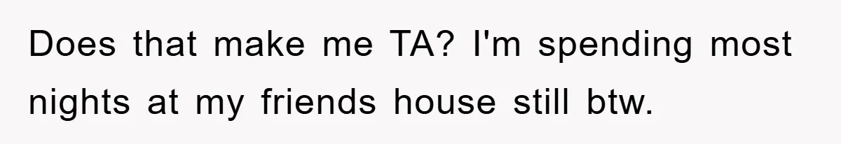 Does that make me TA? I'm spending most nights at my friends house still btw.