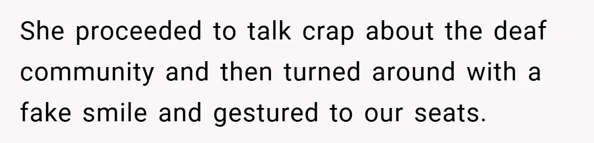 She proceeded to talk crap about the deaf community and then turned around with a fake smile and gestured to our seats.