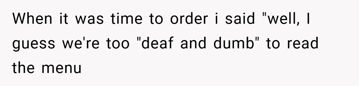 When it was time to order i said "well, I guess we're too "deaf and dumb" to read the menu