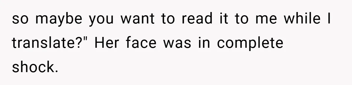so maybe you want to read it to me while I translate?" Her face was in complete shock.