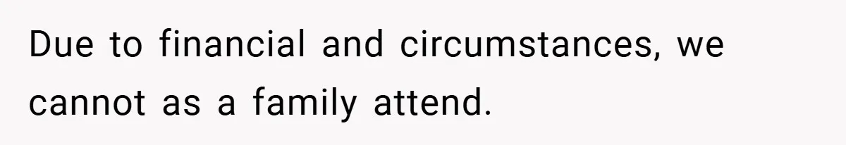 Due to financial and circumstances, we cannot as a family attend.