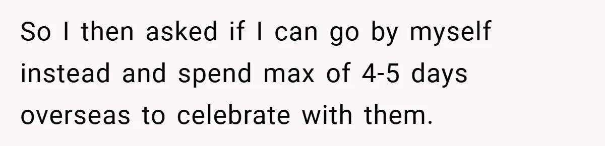 So I then asked if I can go by myself instead and spend max of 4-5 days overseas to celebrate with them.