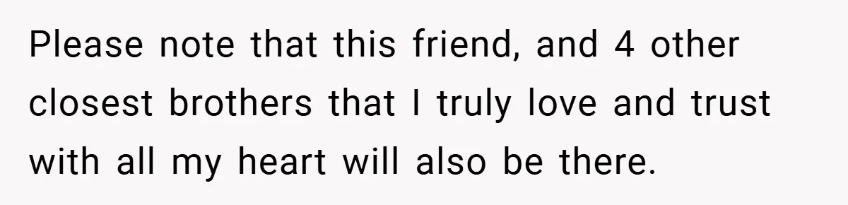 Please note that this friend, and 4 other closest brothers that I truly love and trust with all my heart will also be there.