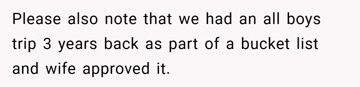 Please also note that we had an all boys trip 3 years back as part of a bucket list and wife approved it.