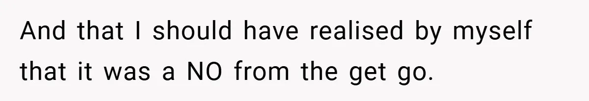 And that I should have realised by myself that it was a NO from the get go.
