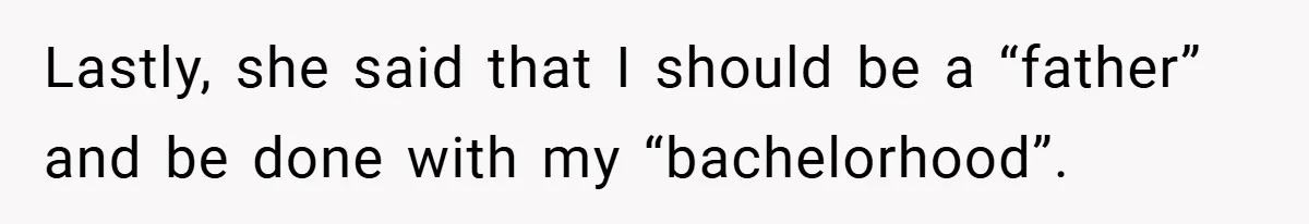Lastly, she said that I should be a “father” and be done with my “bachelorhood”.