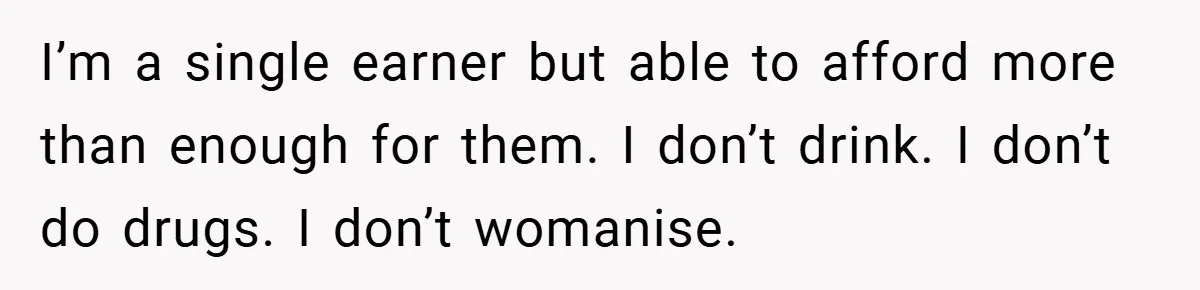 I’m a single earner but able to afford more than enough for them. I don’t drink. I don’t do drugs. I don’t womanise.
