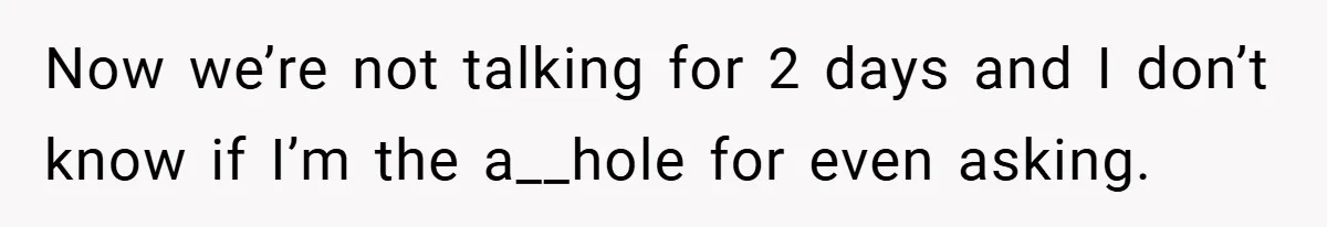 Now we’re not talking for 2 days and I don’t know if I’m the a__hole for even asking.