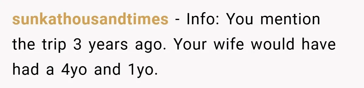 sunkathousandtimes − Info: You mention the trip 3 years ago. Your wife would have had a 4yo and 1yo.