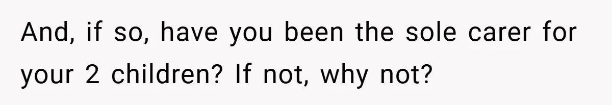 And, if so, have you been the sole carer for your 2 children? If not, why not?