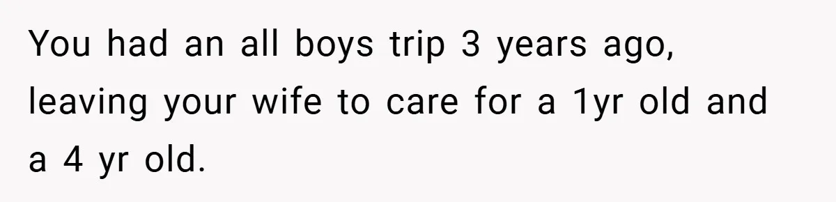 You had an all boys trip 3 years ago, leaving your wife to care for a 1yr old and a 4 yr old.