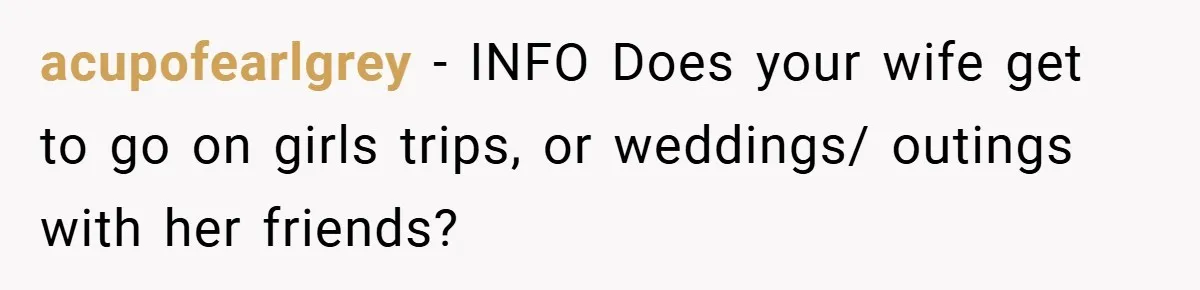 acupofearlgrey − INFO Does your wife get to go on girls trips, or weddings/ outings with her friends?