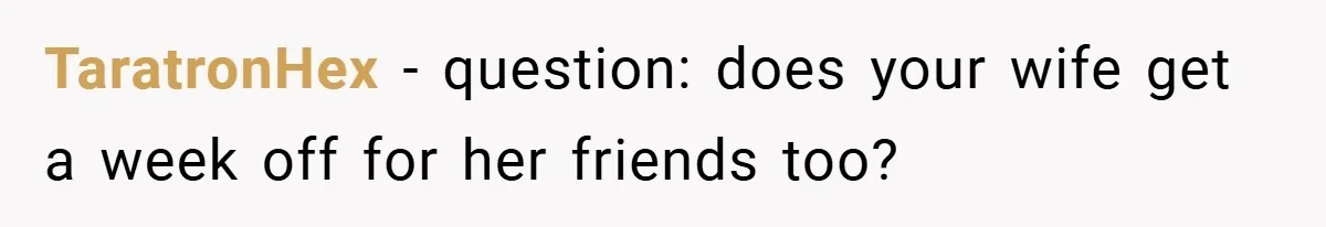 TaratronHex − question: does your wife get a week off for her friends too?