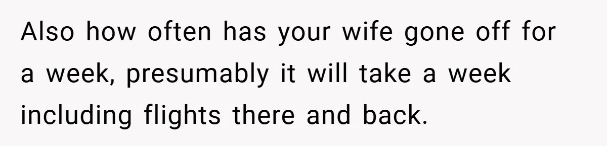 Also how often has your wife gone off for a week, presumably it will take a week including flights there and back.
