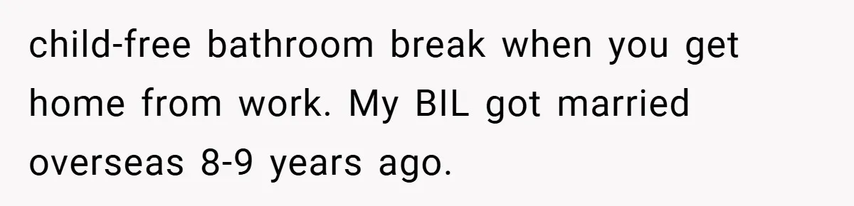 child-free bathroom break when you get home from work. My BIL got married overseas 8-9 years ago.