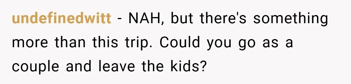 undefinedwitt − NAH, but there's something more than this trip. Could you go as a couple and leave the kids?