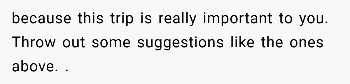 because this trip is really important to you. Throw out some suggestions like the ones above. .