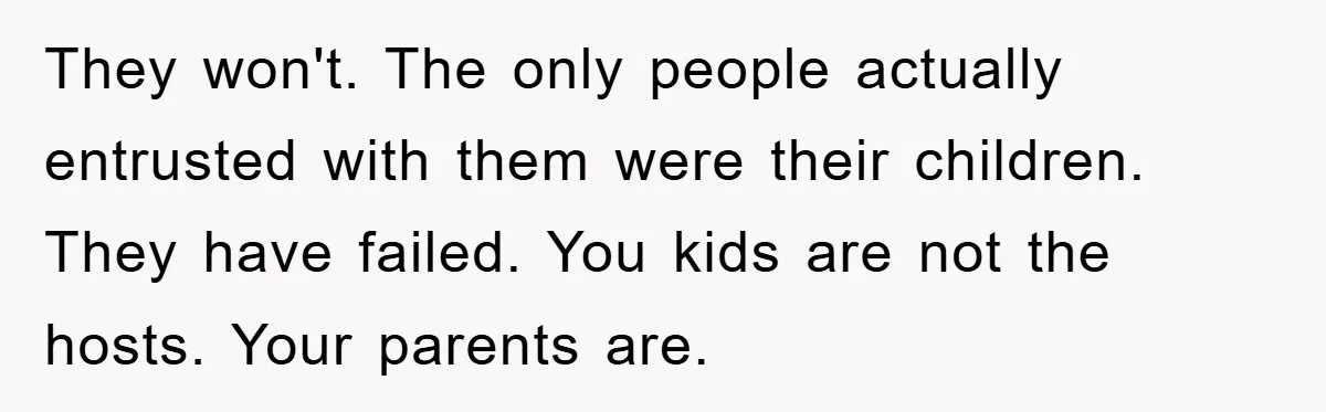 They won't. The only people actually entrusted with them were their children. They have failed. You kids are not the hosts. Your parents are.