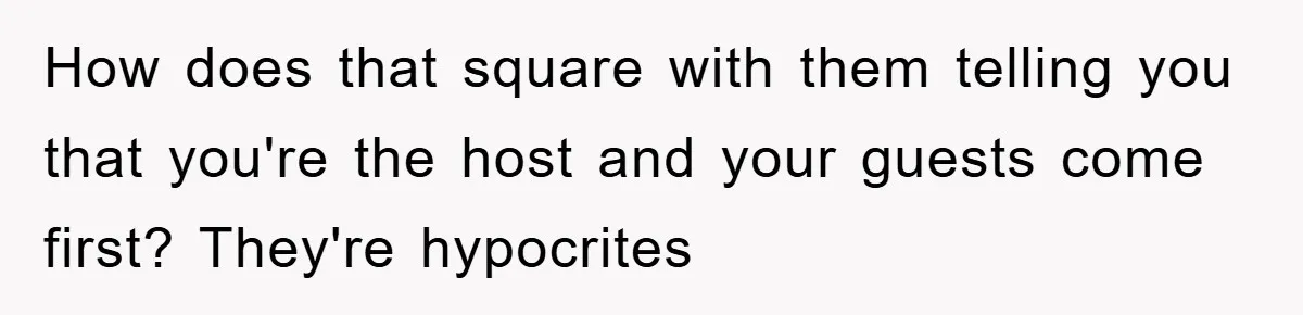 How does that square with them telling you that you're the host and your guests come first? They're hypocrites