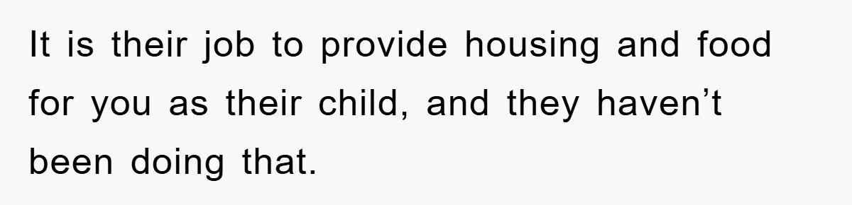 It is their job to provide housing and food for you as their child, and they haven’t been doing that.