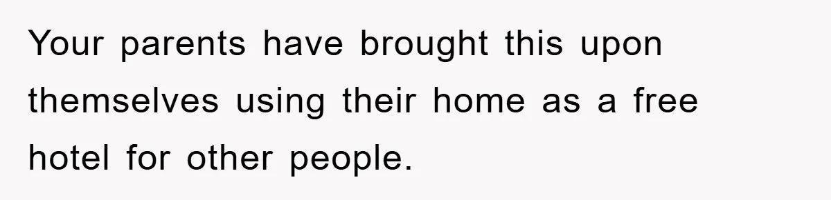 Your parents have brought this upon themselves using their home as a free hotel for other people.