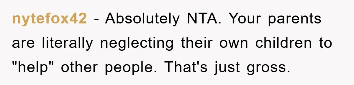nytefox42 − Absolutely NTA. Your parents are literally neglecting their own children to "help" other people. That's just gross.