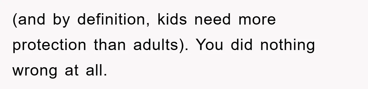 (and by definition, kids need more protection than adults). You did nothing wrong at all.