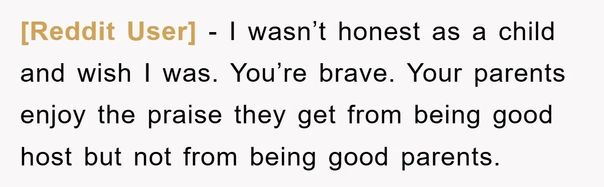 [Reddit User] − I wasn’t honest as a child and wish I was. You’re brave. Your parents enjoy the praise they get from being good host but not from being...