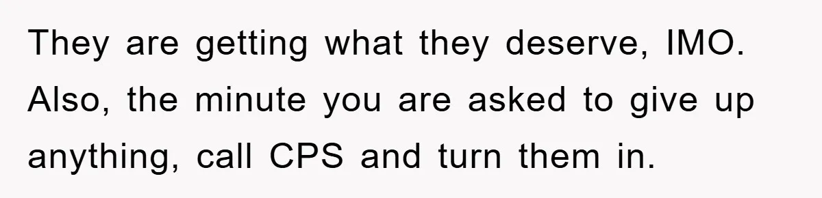 They are getting what they deserve, IMO. Also, the minute you are asked to give up anything, call CPS and turn them in.