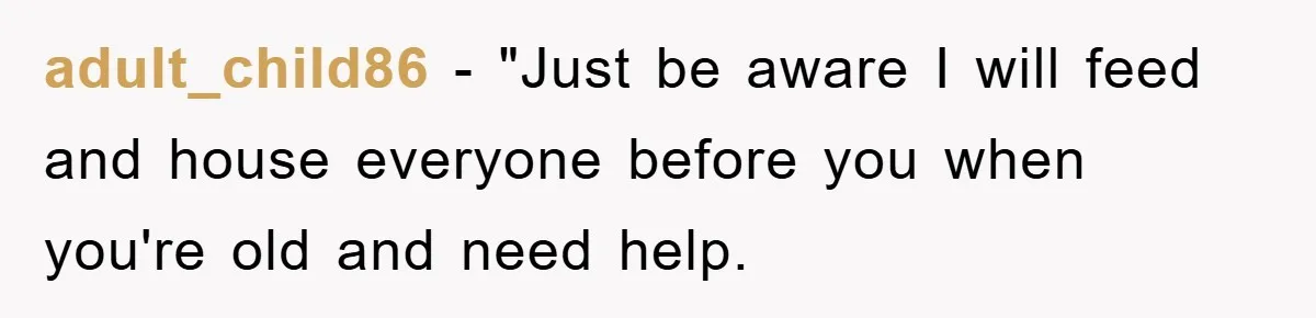 adult_child86 − "Just be aware I will feed and house everyone before you when you're old and need help.