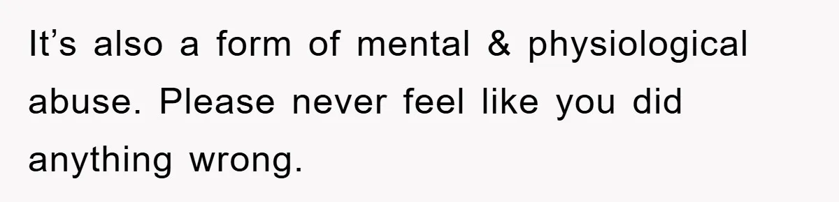 It’s also a form of mental & physiological abuse. Please never feel like you did anything wrong.
