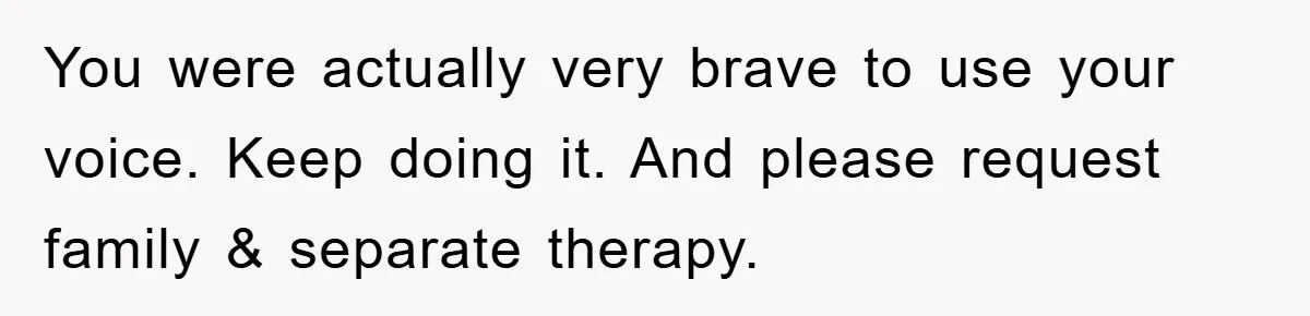 You were actually very brave to use your voice. Keep doing it. And please request family & separate therapy.