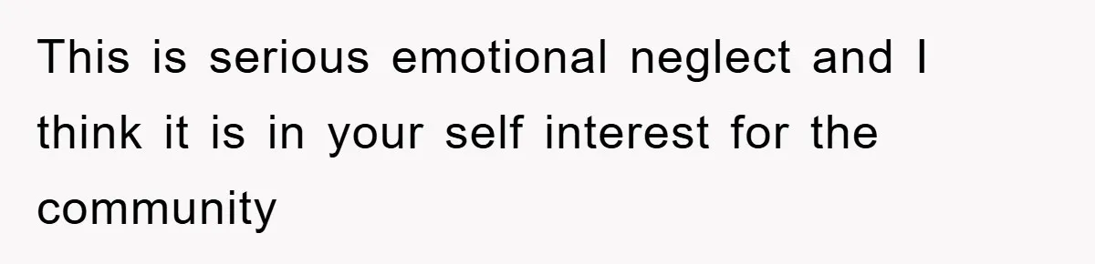 This is serious emotional neglect and I think it is in your self interest for the community