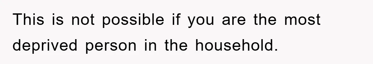 This is not possible if you are the most deprived person in the household.