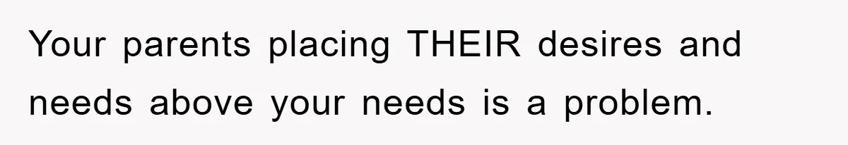 Your parents placing THEIR desires and needs above your needs is a problem.