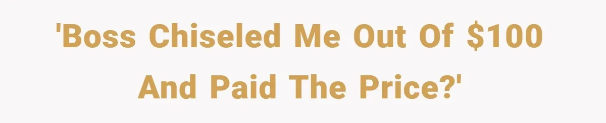 'Boss chiseled me out of $100 and paid the price?'