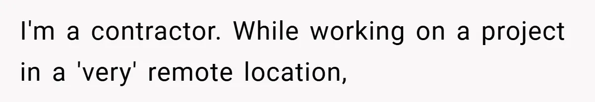 I'm a contractor. While working on a project in a 'very' remote location,