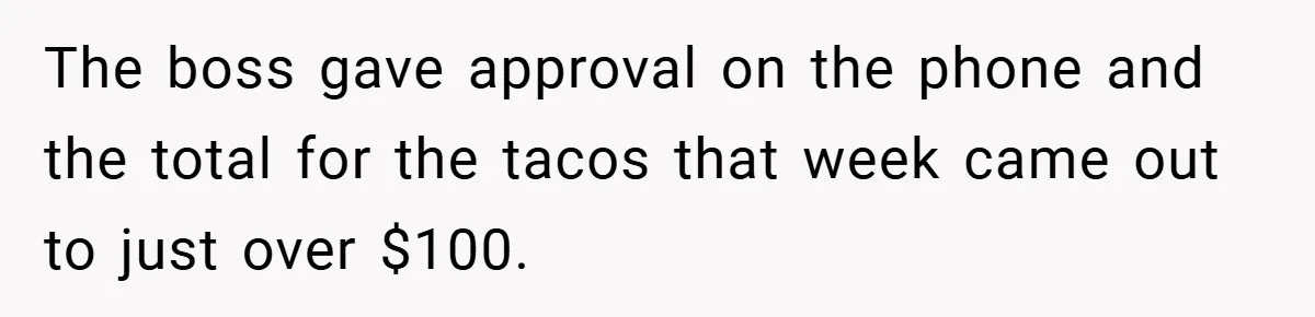 The boss gave approval on the phone and the total for the tacos that week came out to just over $100.
