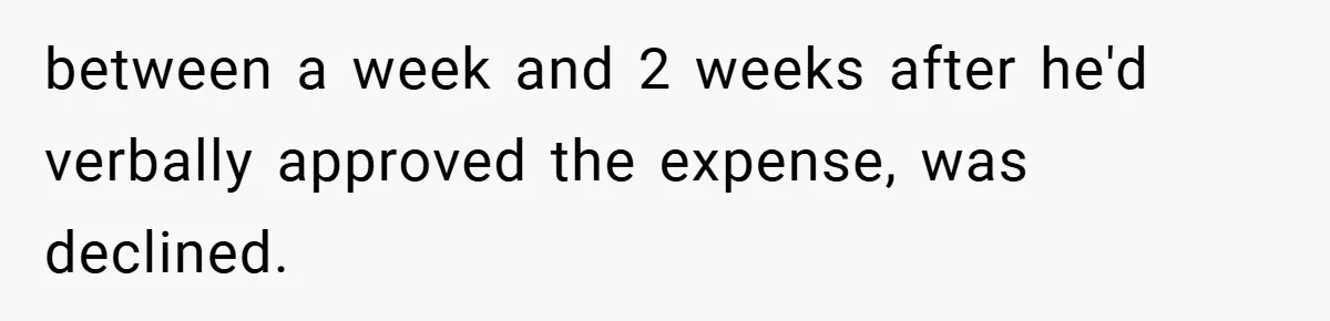 between a week and 2 weeks after he'd verbally approved the expense, was declined.