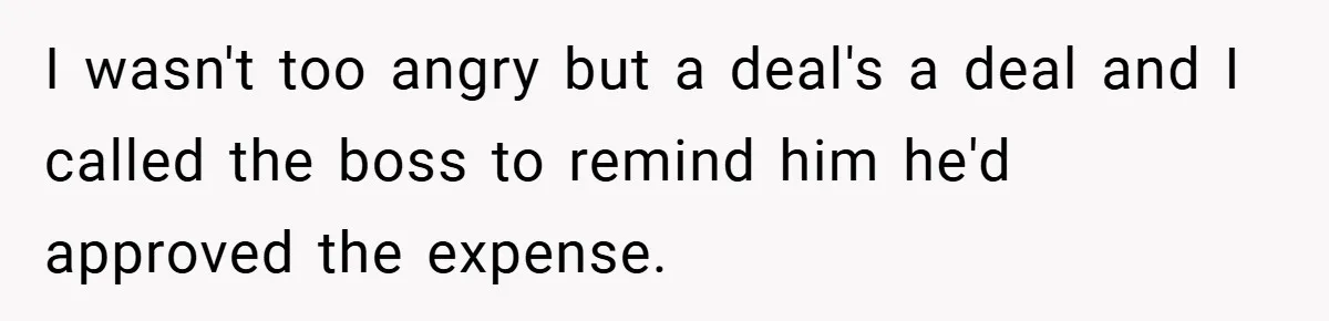 I wasn't too angry but a deal's a deal and I called the boss to remind him he'd approved the expense.