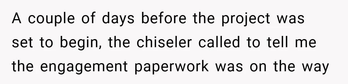 A couple of days before the project was set to begin, the chiseler called to tell me the engagement paperwork was on the way