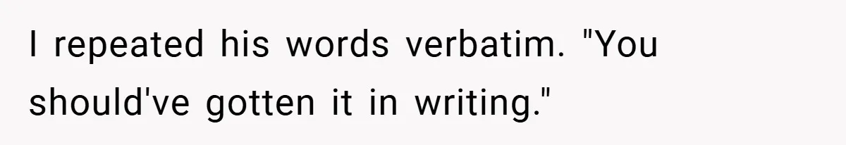 I repeated his words verbatim. "You should've gotten it in writing."