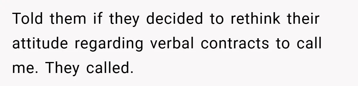 Told them if they decided to rethink their attitude regarding verbal contracts to call me. They called.