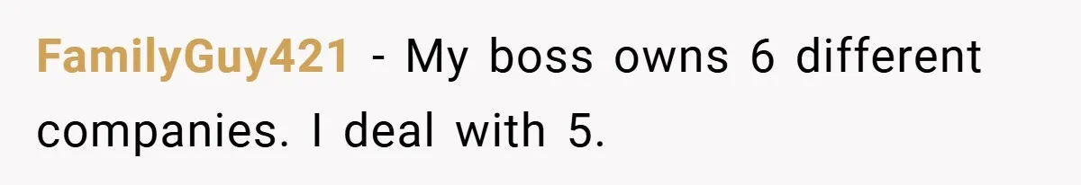 FamilyGuy421 − My boss owns 6 different companies. I deal with 5.