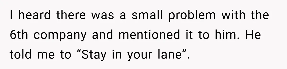 I heard there was a small problem with the 6th company and mentioned it to him. He told me to “Stay in your lane”.