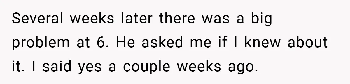 Several weeks later there was a big problem at 6. He asked me if I knew about it. I said yes a couple weeks ago.