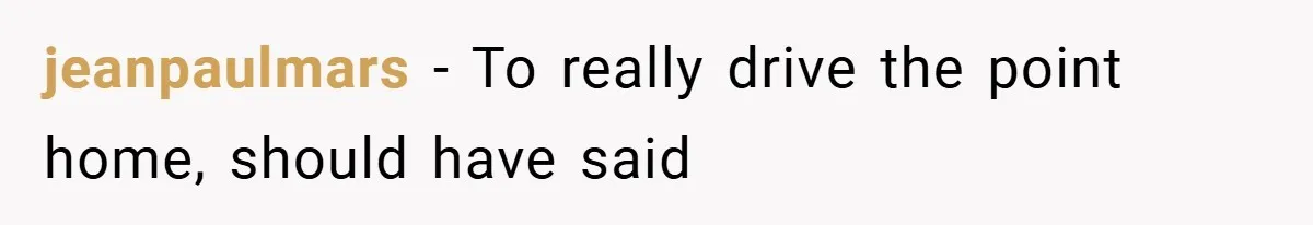 jeanpaulmars − To really drive the point home, should have said