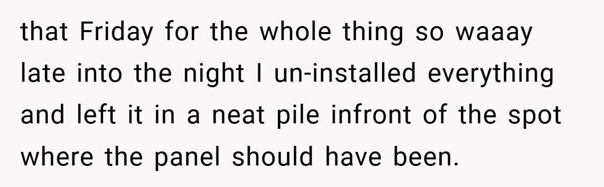 that Friday for the whole thing so waaay late into the night I un-installed everything and left it in a neat pile infront of the spot where the panel should...