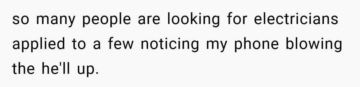 so many people are looking for electricians applied to a few noticing my phone blowing the he'll up.
